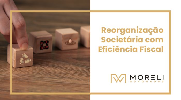 Reorganização Societária com Eficiência Fiscal: Quando Vale a Pena?